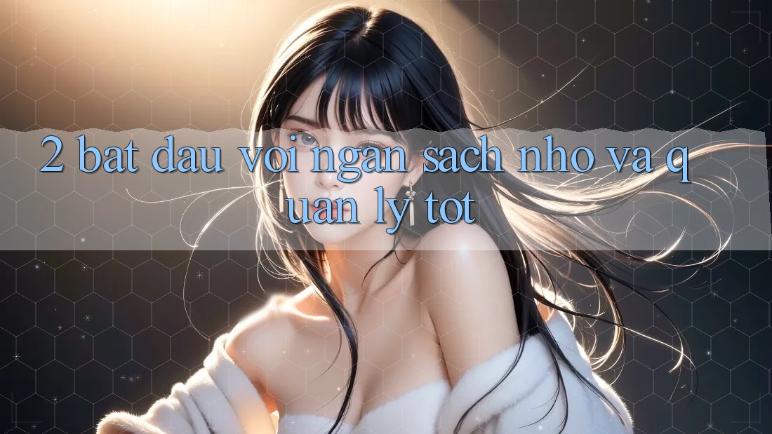2. Bắt Đầu Với Ngân Sách Nhỏ Và quản lý Tốt