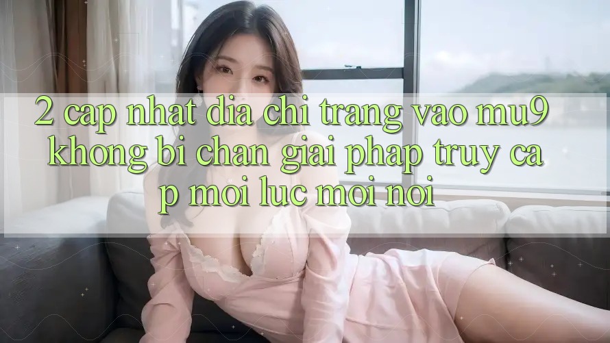 2. Cập Nhật Địa chỉ trang Vào mu9 Không Bị Chặn - Giải Pháp Truy Cập Mọi Lúc Mọi nơi