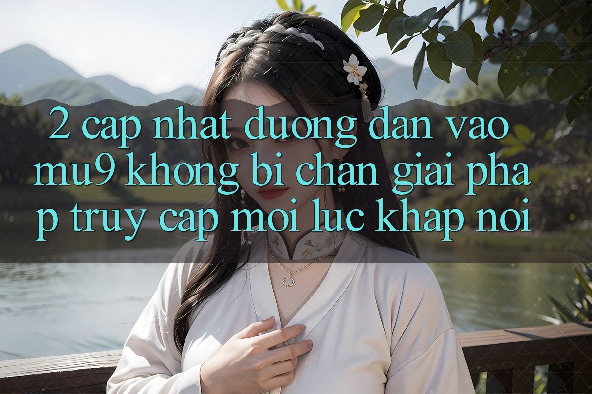 2. Cập Nhật Đường dẫn Vào mu9 Không Bị Chặn - Giải Pháp Truy Cập Mọi Lúc Khắp nơi