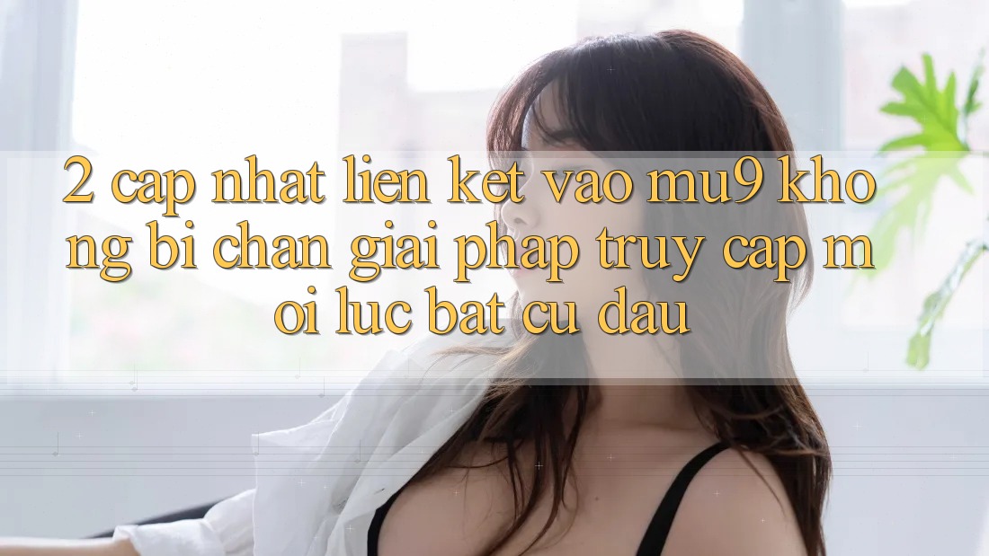 2. Cập Nhật Liên kết Vào mu9 Không Bị Chặn - Giải Pháp Truy Cập Mọi Lúc Bất cứ đâu