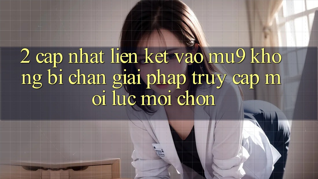 2. Cập Nhật Liên kết Vào mu9 Không Bị Chặn - Giải Pháp Truy Cập Mọi Lúc Mọi chốn