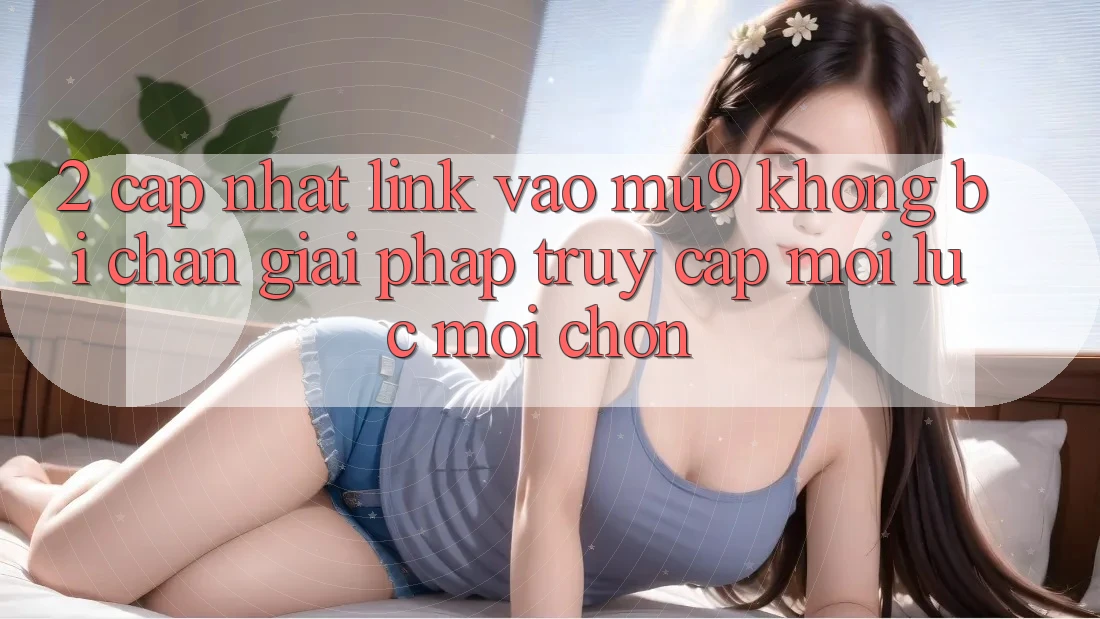 2. Cập Nhật Link Vào mu9 Không Bị Chặn - Giải Pháp Truy Cập Mọi Lúc Mọi chốn