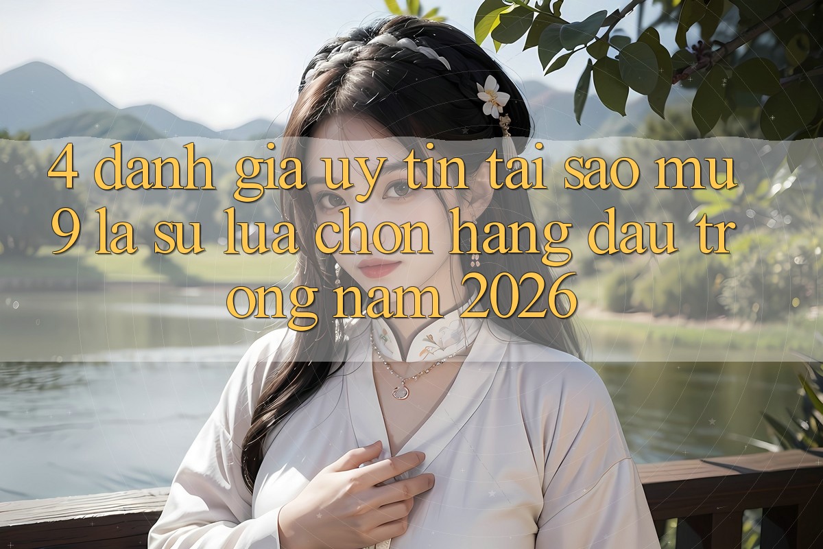 4. Đánh Giá Uy Tín: Tại Sao mu9 Là Sự Lựa Chọn Hàng Đầu Trong Năm 2026?
