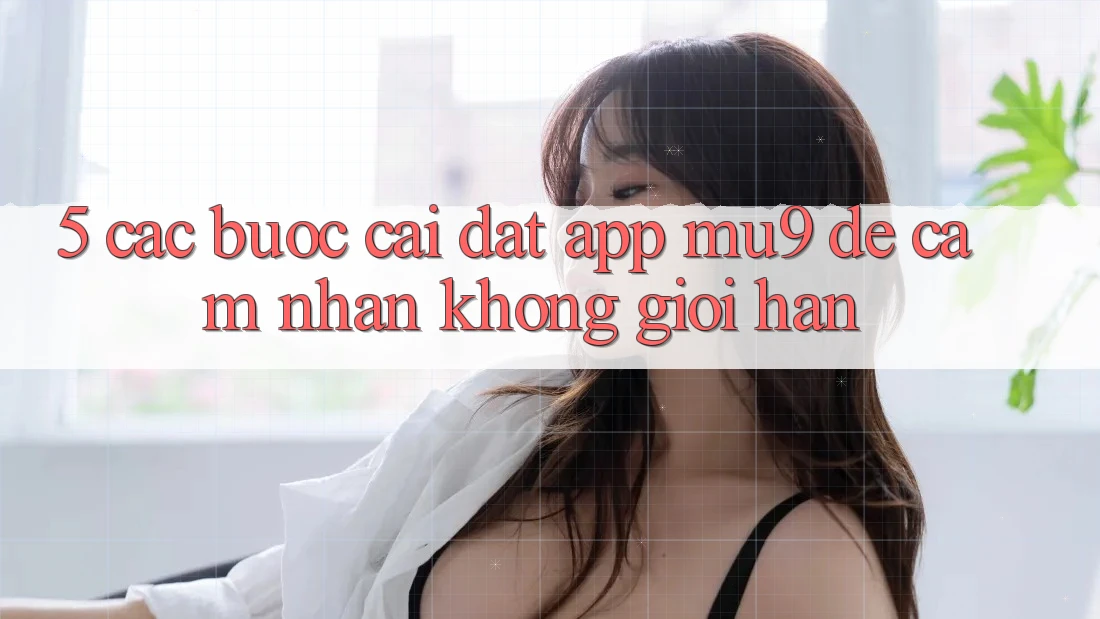5. Các bước Cài đặt App mu9 Để Cảm nhận Không Giới Hạn