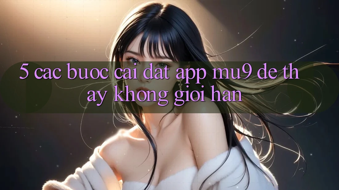 5. Các bước Cài đặt App mu9 Để Thấy Không Giới Hạn