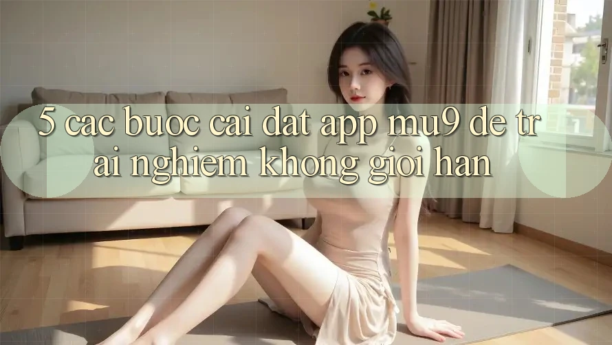 5. Các bước Cài đặt App mu9 Để Trải Nghiệm Không Giới Hạn