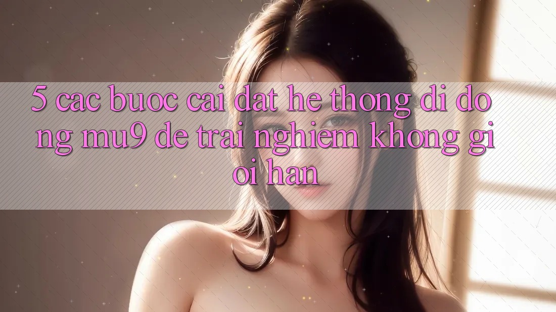 5. Các bước Cài đặt Hệ thống di động mu9 Để Trải Nghiệm Không Giới Hạn