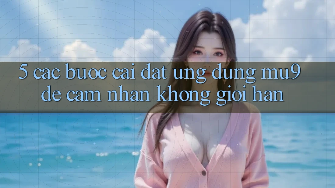 5. Các bước Cài đặt Ứng dụng mu9 Để Cảm nhận Không Giới Hạn