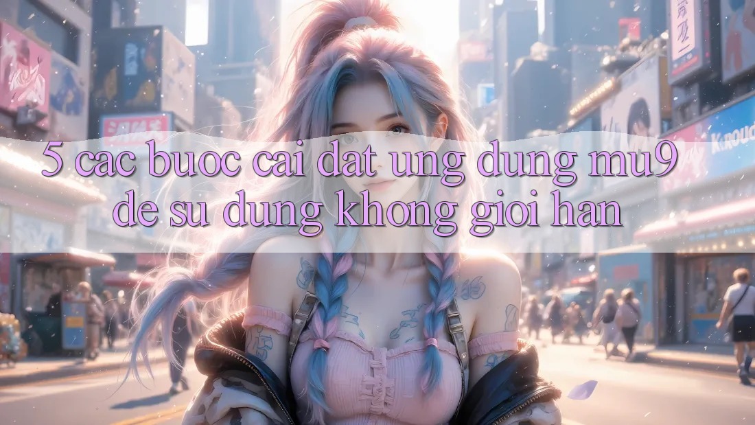 5. Các bước Cài đặt Ứng dụng mu9 Để Sử dụng Không Giới Hạn 5. Các bước Cài đặt Ứng dụng mu9 Để Sử dụng Không Giới Hạn
