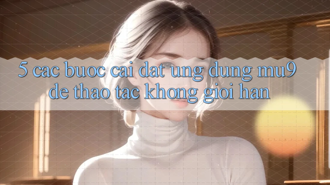 5. Các bước Cài đặt Ứng dụng mu9 Để Thao tác Không Giới Hạn 5. Các bước Cài đặt Ứng dụng mu9 Để Thao tác Không Giới Hạn