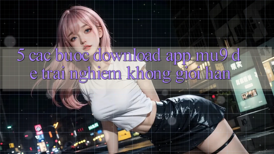 5. Các bước Download App mu9 Để Trải Nghiệm Không Giới Hạn