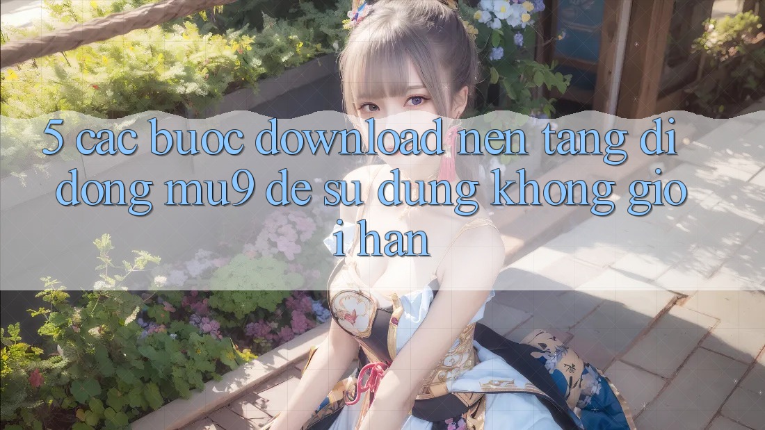 5. Các bước Download Nền tảng di động mu9 Để Sử dụng Không Giới Hạn