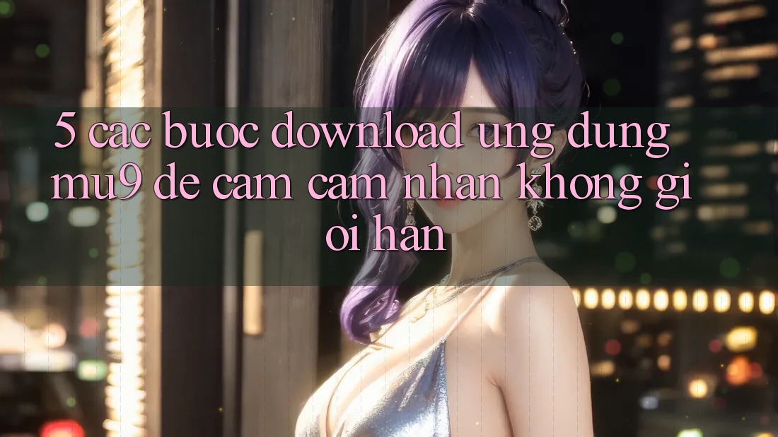 5. Các bước Download Ứng dụng mu9 Để Cảm cảm nhận Không Giới Hạn 5. Các bước Download Ứng dụng mu9 Để Cảm cảm nhận Không Giới Hạn