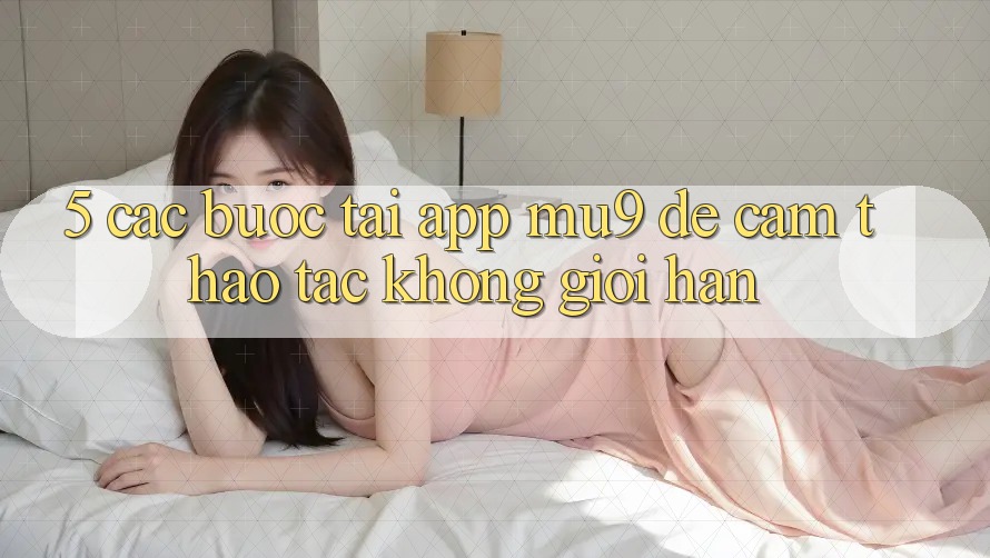 5. Các bước Tải App mu9 Để Cảm thao tác Không Giới Hạn