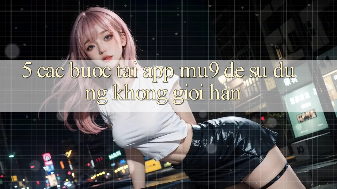 5. Các bước Tải App mu9 Để Sử dụng Không Giới Hạn