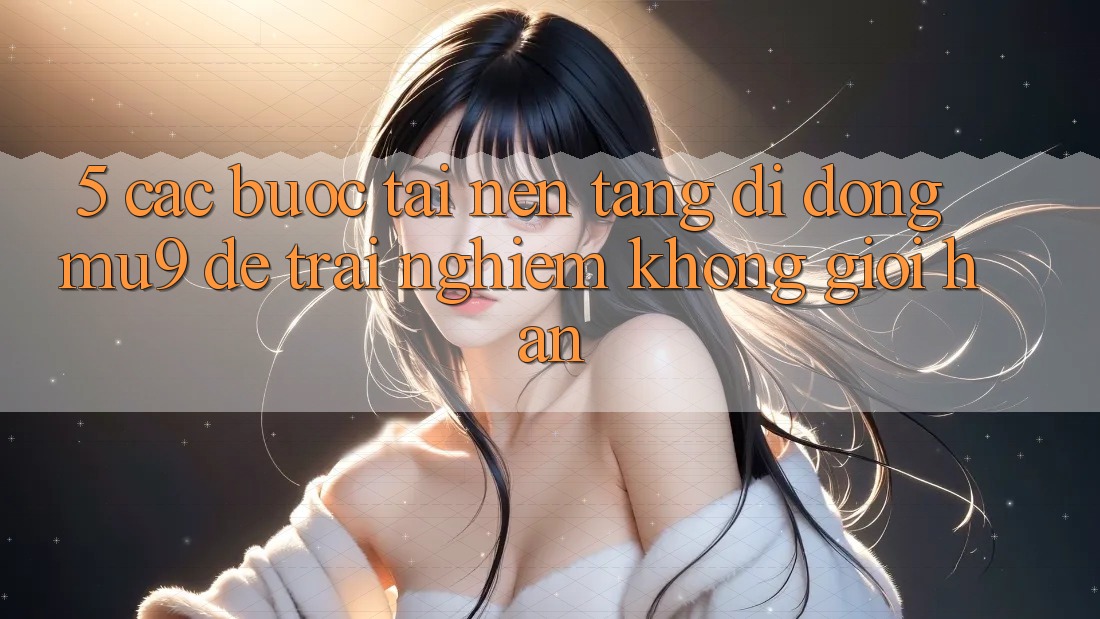 5. Các bước Tải Nền tảng di động mu9 Để Trải nghiệm Không Giới Hạn