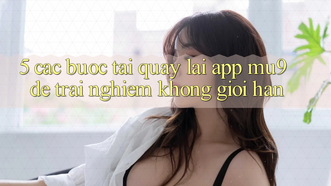 5. Các bước Tải quay lại App mu9 Để Trải Nghiệm Không Giới Hạn