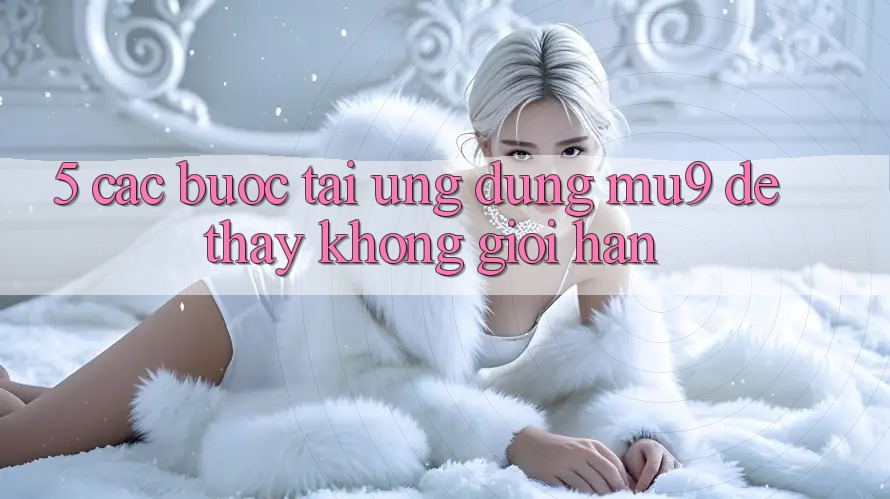 5. Các bước Tải Ứng dụng mu9 Để Thấy Không Giới Hạn
