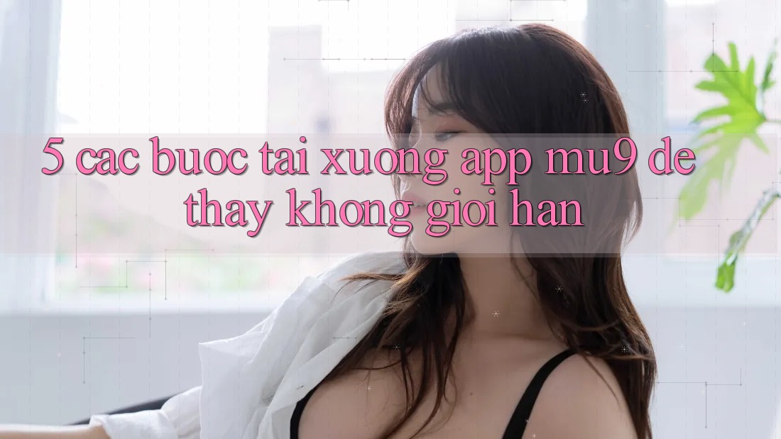 5. Các bước Tải xuống App mu9 Để Thấy Không Giới Hạn