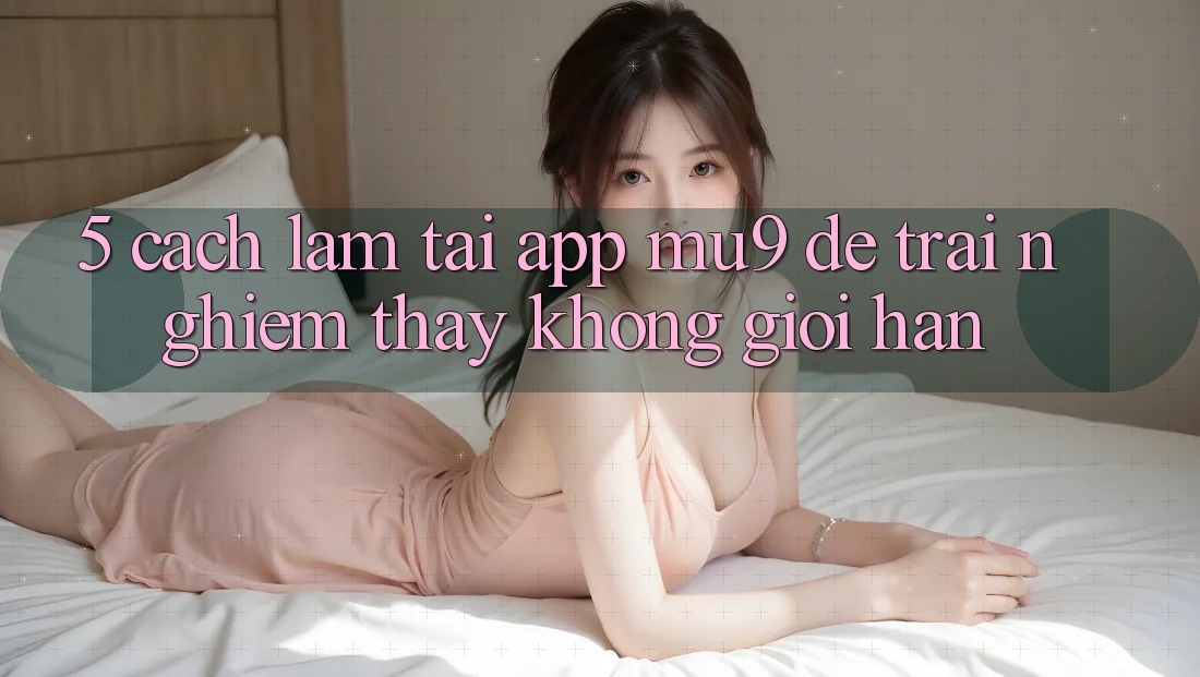 5. Cách làm Tải App mu9 Để Trải nghiệm thấy Không Giới Hạn