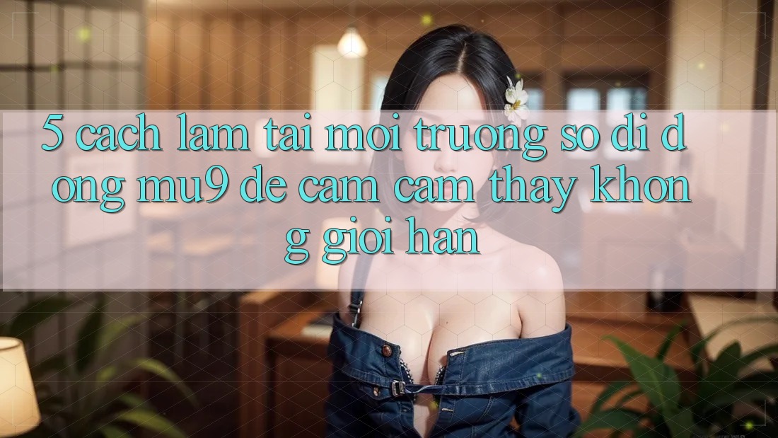 5. Cách làm Tải Môi trường số di động mu9 Để Cảm cảm thấy Không Giới Hạn