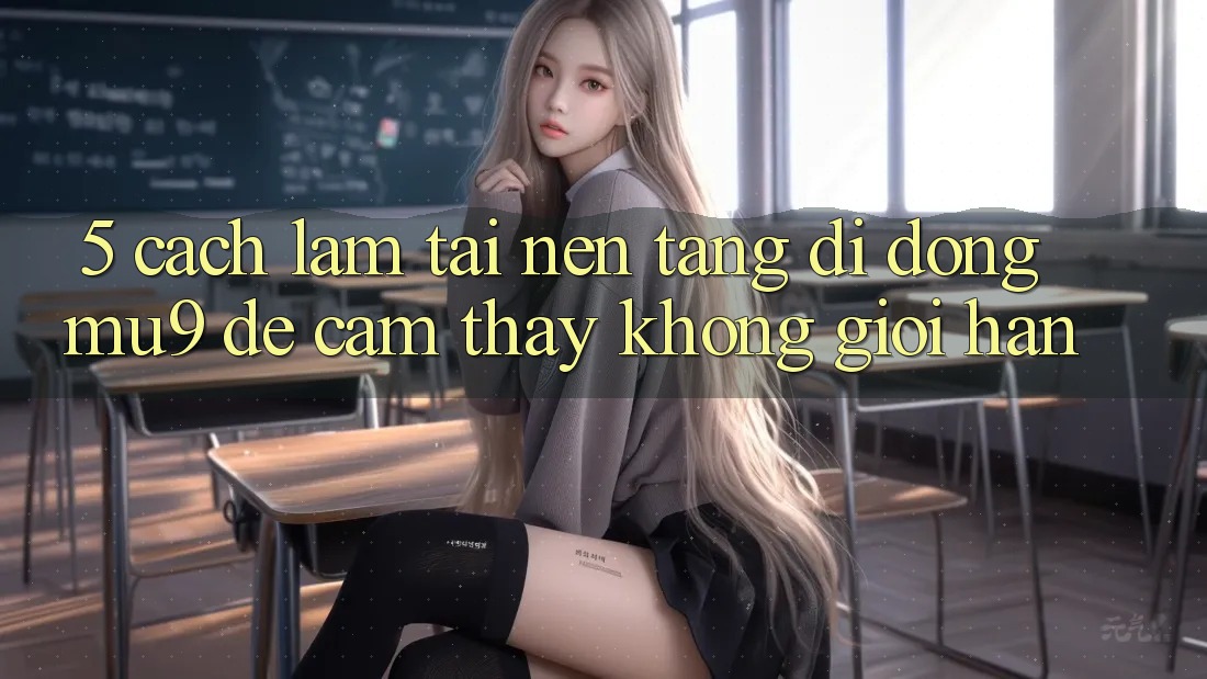 5. Cách làm Tải Nền tảng di động mu9 Để Cảm thấy Không Giới Hạn