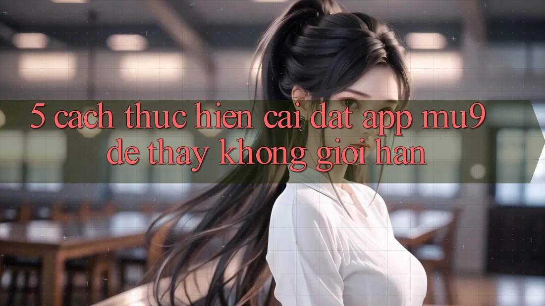 5. Cách thực hiện Cài đặt App mu9 Để Thấy Không Giới Hạn