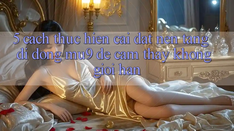 5. Cách thực hiện Cài đặt Nền tảng di động mu9 Để Cảm thấy Không Giới Hạn
