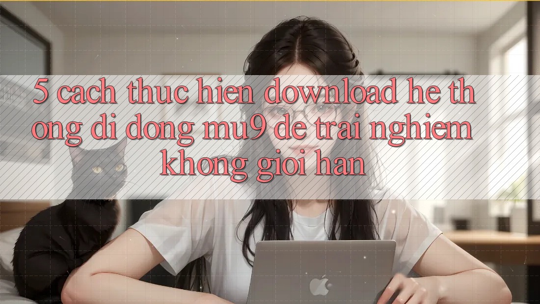 5. Cách thực hiện Download Hệ thống di động mu9 Để Trải Nghiệm Không Giới Hạn