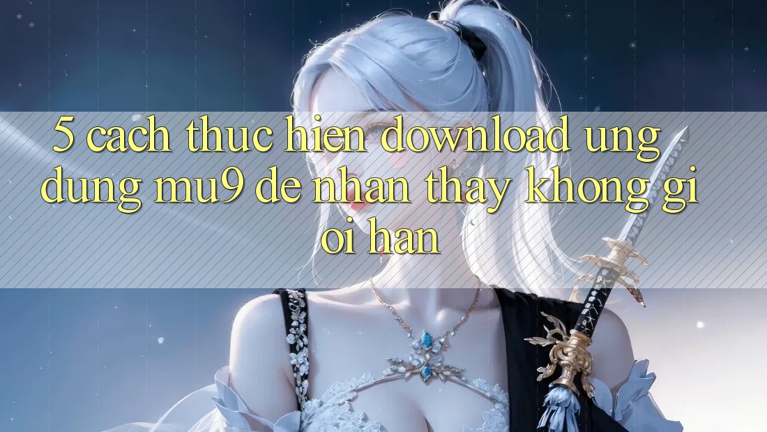 5. Cách thực hiện Download Ứng dụng mu9 Để Nhận thấy Không Giới Hạn