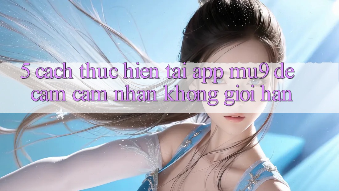 5. Cách thực hiện Tải App mu9 Để Cảm cảm nhận Không Giới Hạn