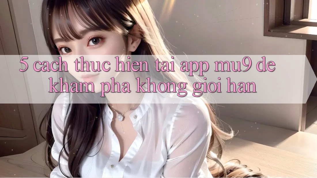 5. Cách thực hiện Tải App mu9 Để Khám phá Không Giới Hạn