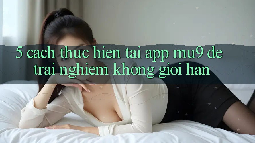 5. Cách thực hiện Tải App mu9 Để Trải Nghiệm Không Giới Hạn