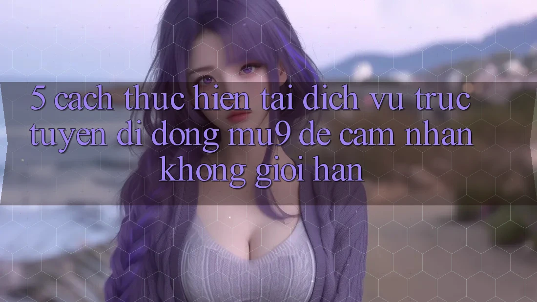 5. Cách thực hiện Tải Dịch vụ trực tuyến di động mu9 Để Cảm nhận Không Giới Hạn