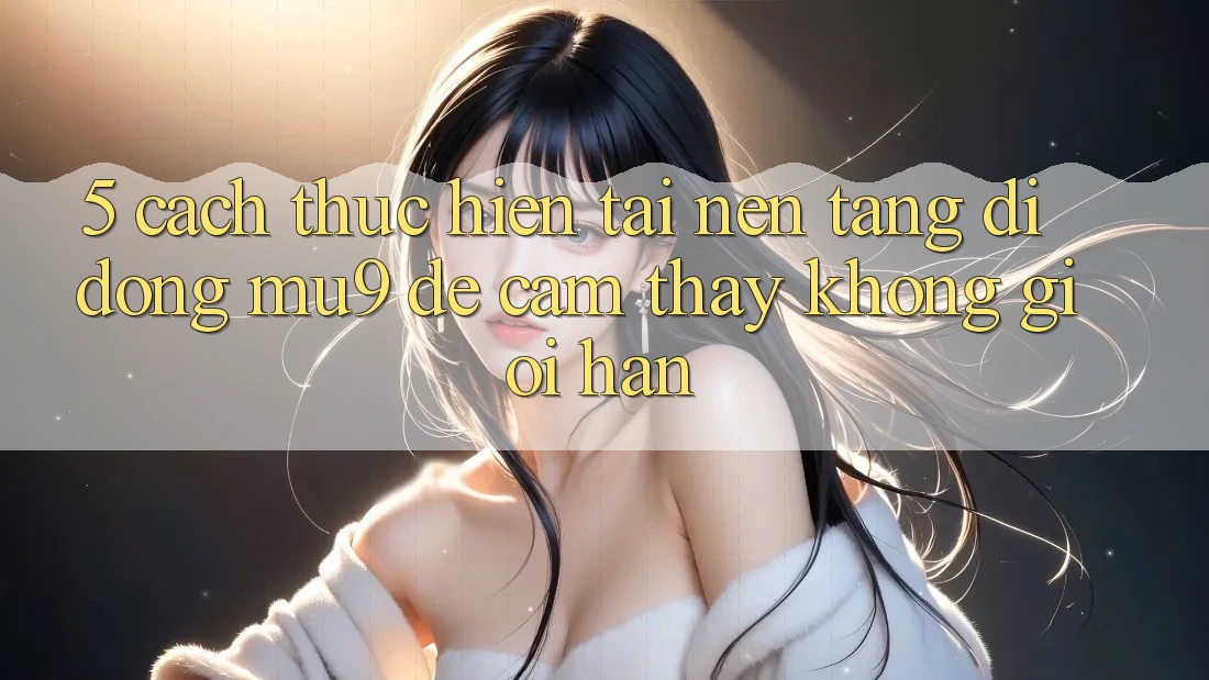 5. Cách thực hiện Tải Nền tảng di động mu9 Để Cảm thấy Không Giới Hạn