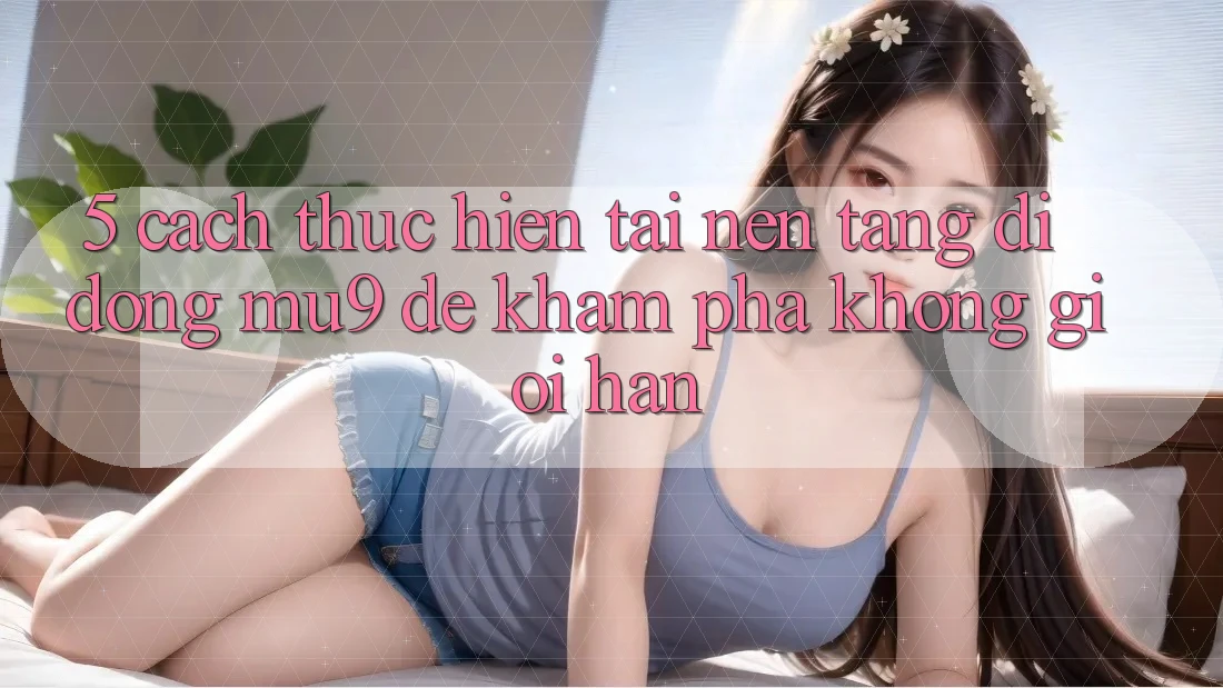 5. Cách thực hiện Tải Nền tảng di động mu9 Để Khám phá Không Giới Hạn