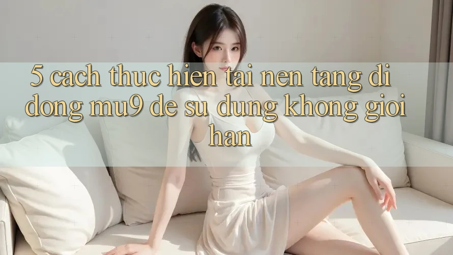 5. Cách thực hiện Tải Nền tảng di động mu9 Để Sử dụng Không Giới Hạn