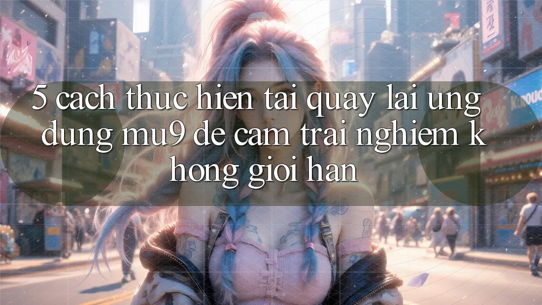 5. Cách thực hiện Tải quay lại Ứng dụng mu9 Để Cảm trải nghiệm Không Giới Hạn