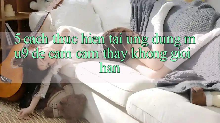 5. Cách thực hiện Tải Ứng dụng mu9 Để Cảm cảm thấy Không Giới Hạn