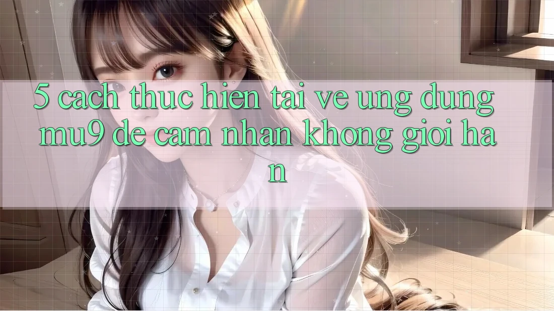 5. Cách thực hiện Tải về Ứng dụng mu9 Để Cảm nhận Không Giới Hạn