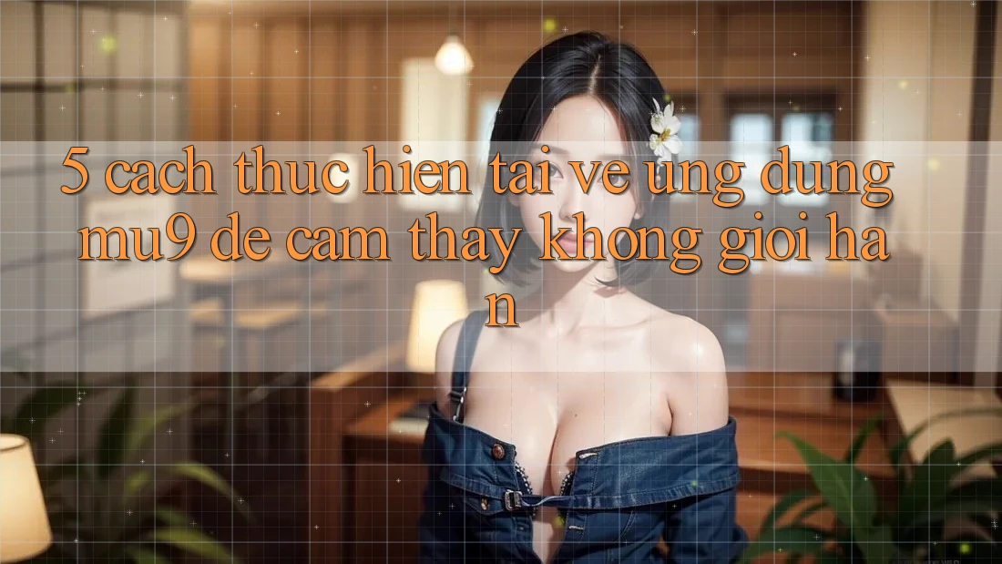 5. Cách thực hiện Tải về Ứng dụng mu9 Để Cảm thấy Không Giới Hạn
