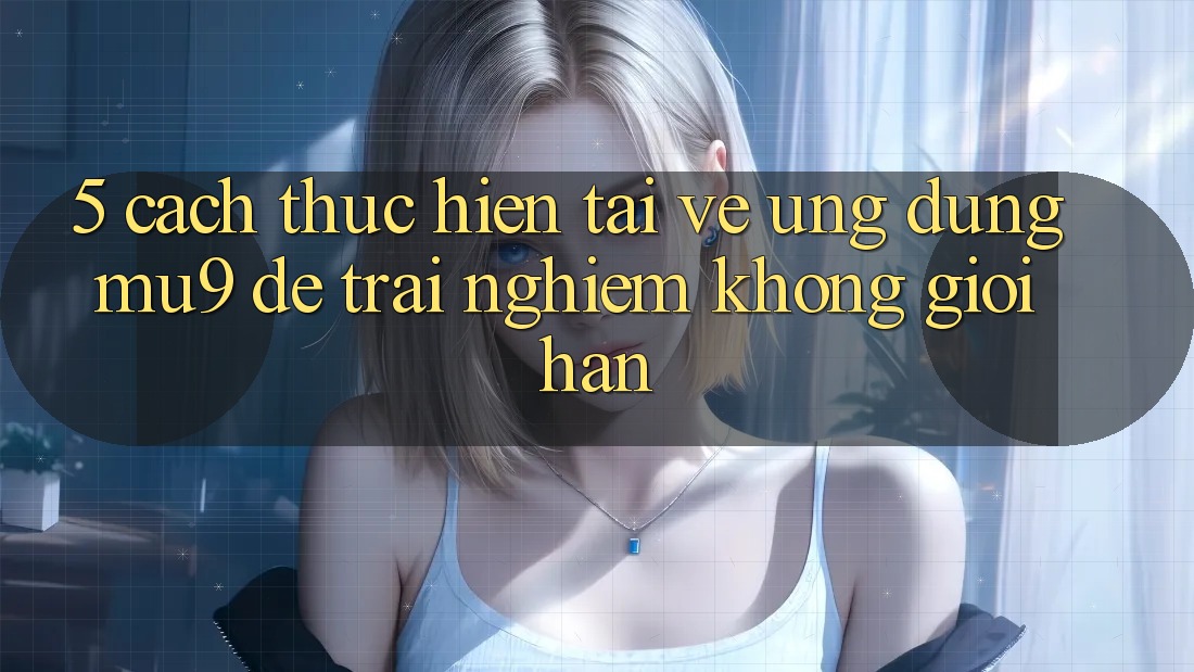 5. Cách thực hiện Tải về Ứng dụng mu9 Để Trải nghiệm Không Giới Hạn