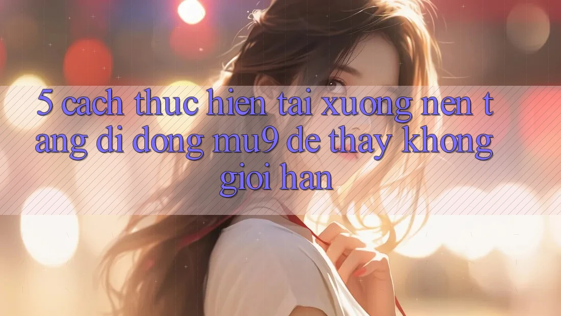 5. Cách thực hiện Tải xuống Nền tảng di động mu9 Để Thấy Không Giới Hạn