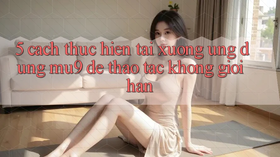 5. Cách thực hiện Tải xuống Ứng dụng mu9 Để Thao tác Không Giới Hạn