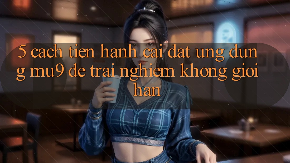 5. Cách tiến hành Cài đặt Ứng dụng mu9 Để Trải Nghiệm Không Giới Hạn