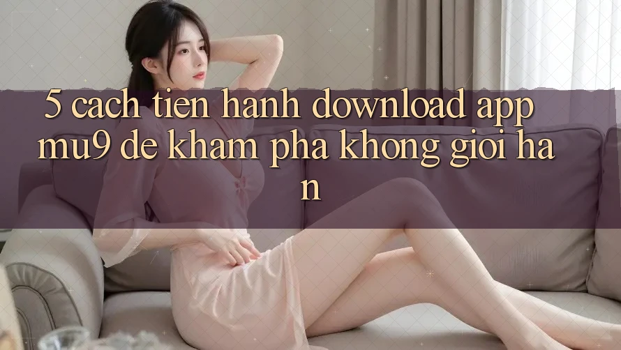 5. Cách tiến hành Download App mu9 Để Khám phá Không Giới Hạn
