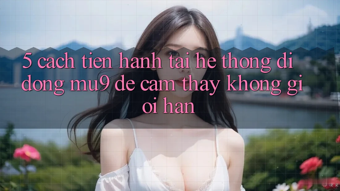 5. Cách tiến hành Tải Hệ thống di động mu9 Để Cảm thấy Không Giới Hạn