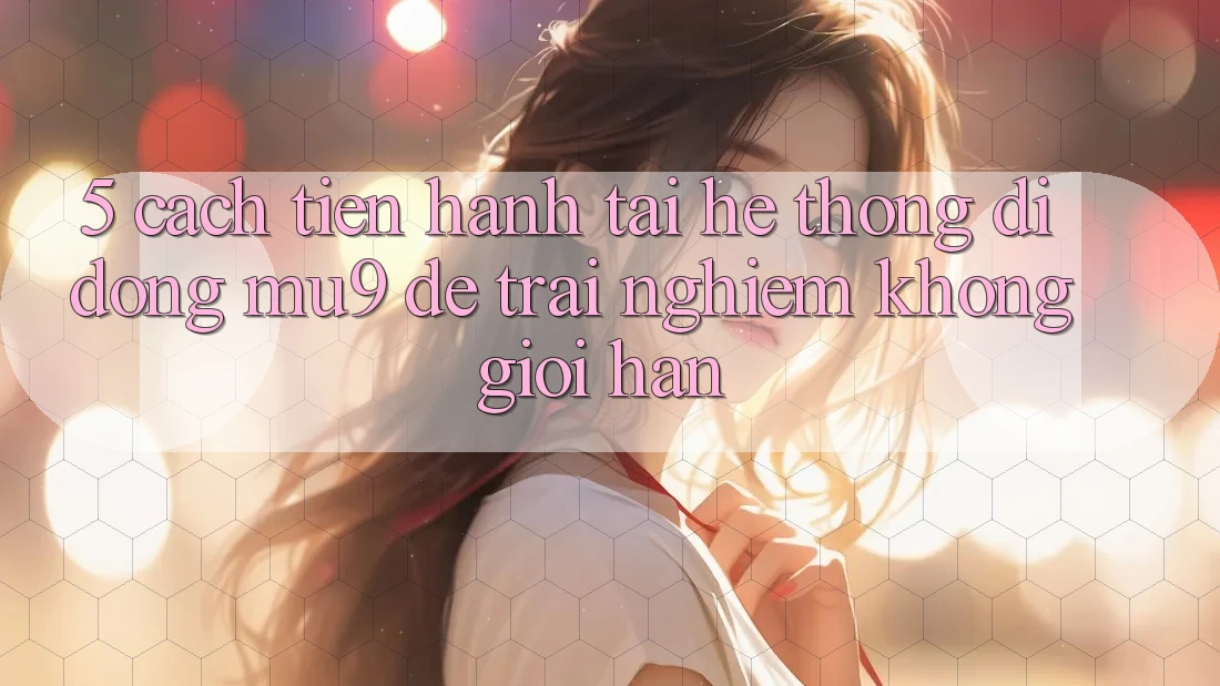 5. Cách tiến hành Tải Hệ thống di động mu9 Để Trải Nghiệm Không Giới Hạn