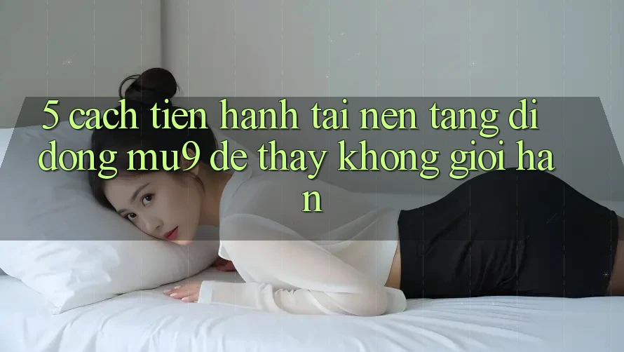 5. Cách tiến hành Tải Nền tảng di động mu9 Để Thấy Không Giới Hạn