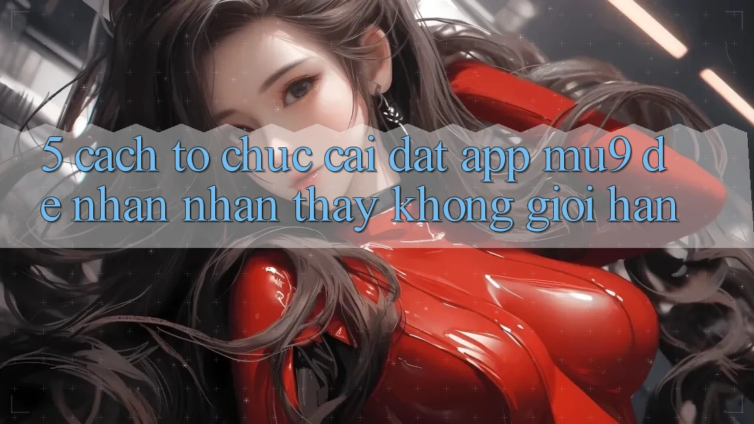 5. Cách tổ chức Cài đặt App mu9 Để Nhận nhận thấy Không Giới Hạn